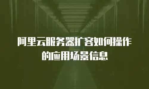阿里云服务器扩容如何操作的应用场景信息