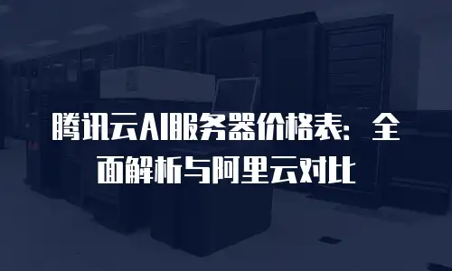 腾讯云AI服务器价格表：全面解析与阿里云对比