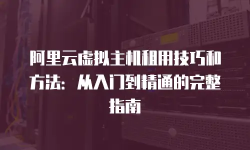 阿里云虚拟主机租用技巧和方法：从入门到精通的完整指南