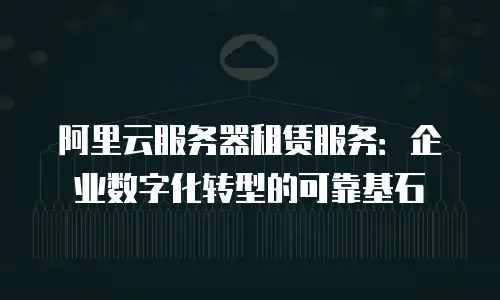 阿里云服务器租赁服务：企业数字化转型的可靠基石