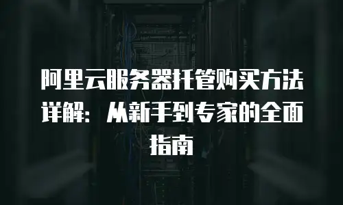 阿里云服务器托管购买方法详解：从新手到专家的全面指南