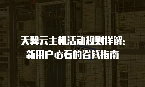 天翼云主机活动规则详解：新用户必看的省钱指南