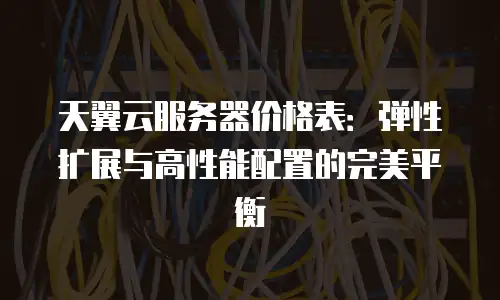 天翼云服务器价格表：弹性扩展与高性能配置的完美平衡