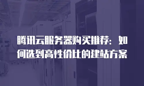 腾讯云服务器购买推荐：如何选到高性价比的建站方案