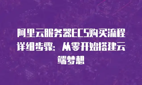 阿里云服务器ECS购买流程详细步骤：从零开始搭建云端梦想