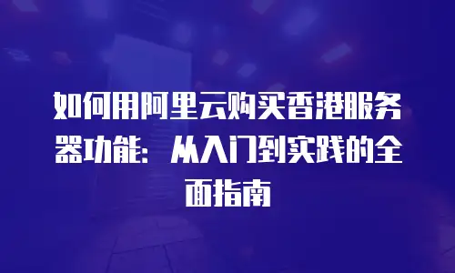 如何用阿里云购买香港服务器功能：从入门到实践的全面指南