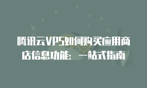 腾讯云VPS如何购买应用商店信息功能：一站式指南
