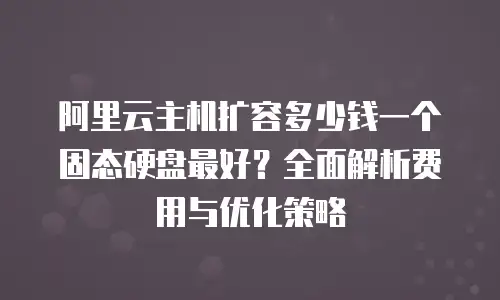 阿里云主机扩容多少钱一个固态硬盘最好？全面解析费用与优化策略