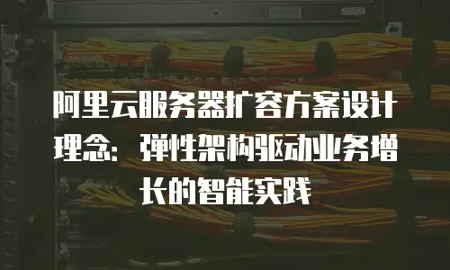 阿里云服务器扩容方案设计理念：弹性架构驱动业务增长的智能实践