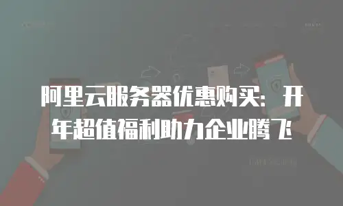 阿里云服务器优惠购买：开年超值福利助力企业腾飞