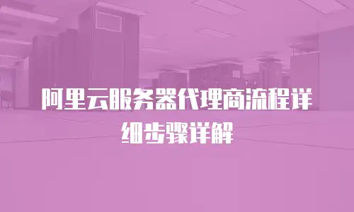 阿里云服务器代理商流程详细步骤详解