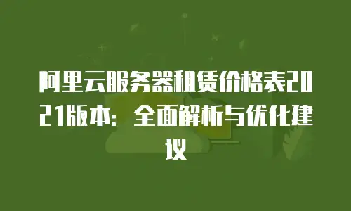 阿里云服务器租赁价格表2021版本：全面解析与优化建议