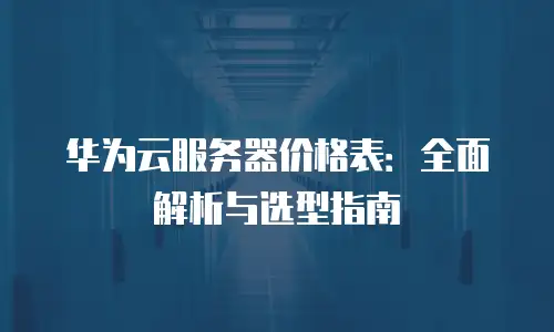 华为云服务器价格表：全面解析与选型指南
