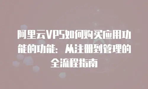 阿里云VPS如何购买应用功能的功能：从注册到管理的全流程指南