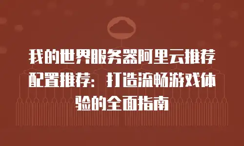 我的世界服务器阿里云推荐配置推荐：打造流畅游戏体验的全面指南