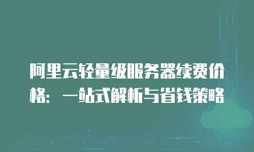 阿里云轻量级服务器续费价格：一站式解析与省钱策略