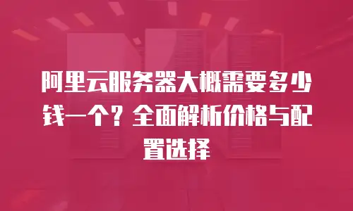 阿里云服务器大概需要多少钱一个？全面解析价格与配置选择
