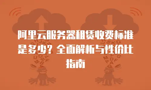 阿里云服务器租赁收费标准是多少？全面解析与性价比指南
