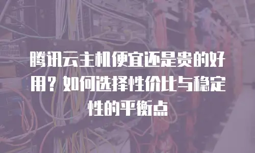 腾讯云主机便宜还是贵的好用？如何选择性价比与稳定性的平衡点
