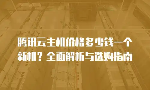 腾讯云主机价格多少钱一个新机？全面解析与选购指南