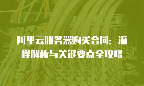 阿里云服务器购买合同：流程解析与关键要点全攻略