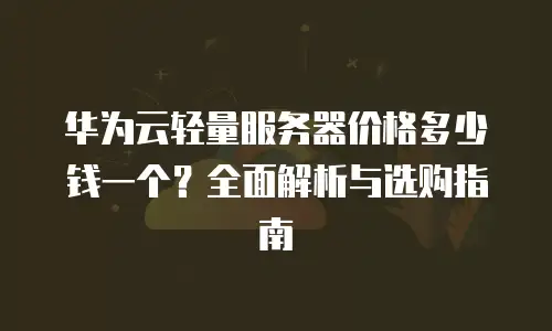 华为云轻量服务器价格多少钱一个？全面解析与选购指南