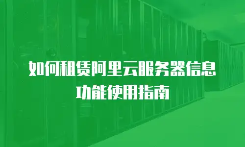 如何租赁阿里云服务器信息功能使用指南