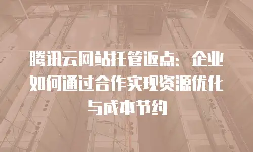 腾讯云网站托管返点：企业如何通过合作实现资源优化与成本节约