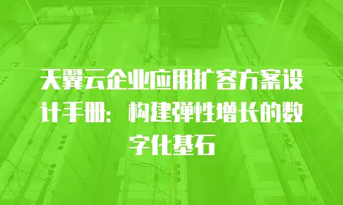 天翼云企业应用扩容方案设计手册：构建弹性增长的数字化基石