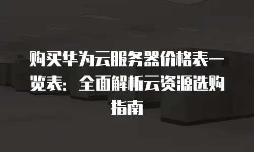 购买华为云服务器价格表一览表：全面解析云资源选购指南