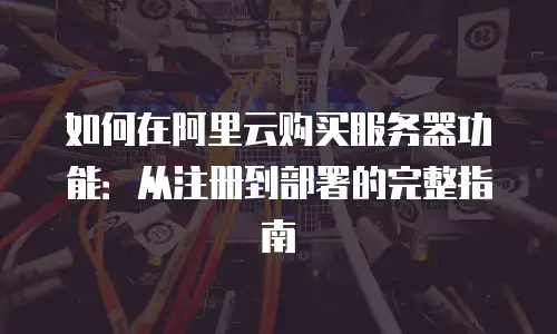 如何在阿里云购买服务器功能：从注册到部署的完整指南