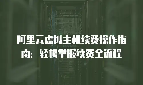 阿里云虚拟主机续费操作指南：轻松掌握续费全流程