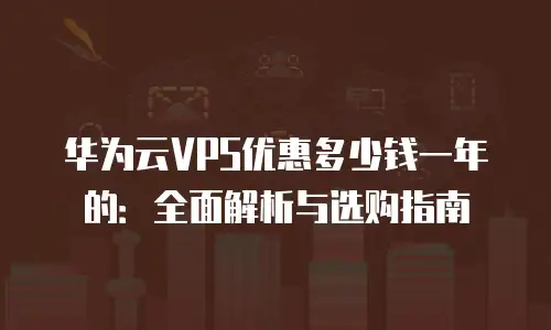 华为云VPS优惠多少钱一年的：全面解析与选购指南