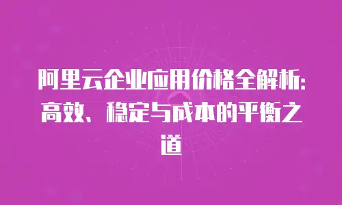 阿里云企业应用价格全解析：高效、稳定与成本的平衡之道