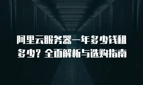 阿里云服务器一年多少钱租多少？全面解析与选购指南