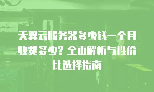 天翼云服务器多少钱一个月收费多少？全面解析与性价比选择指南