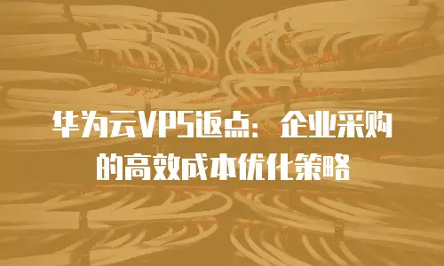 华为云VPS返点：企业采购的高效成本优化策略