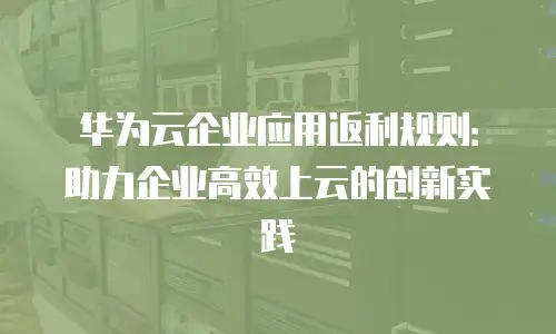 华为云企业应用返利规则：助力企业高效上云的创新实践