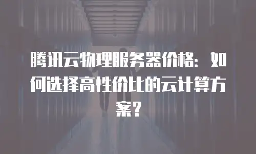 腾讯云物理服务器价格：如何选择高性价比的云计算方案？