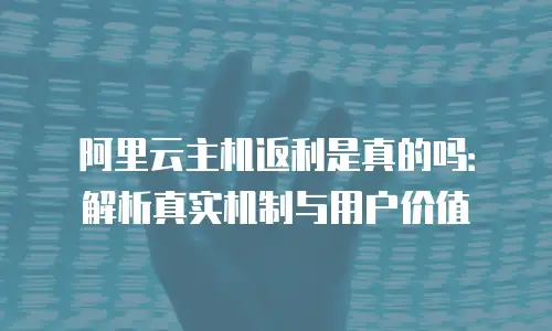 阿里云主机返利是真的吗：解析真实机制与用户价值