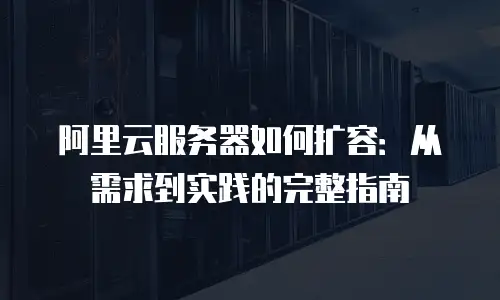 阿里云服务器如何扩容：从需求到实践的完整指南