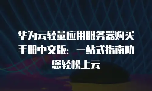 华为云轻量应用服务器购买手册中文版：一站式指南助您轻松上云