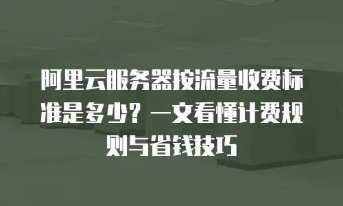 阿里云服务器按流量收费标准是多少？一文看懂计费规则与省钱技巧