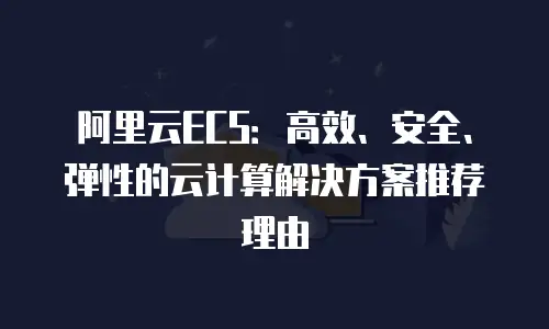 阿里云ECS：高效、安全、弹性的云计算解决方案推荐理由