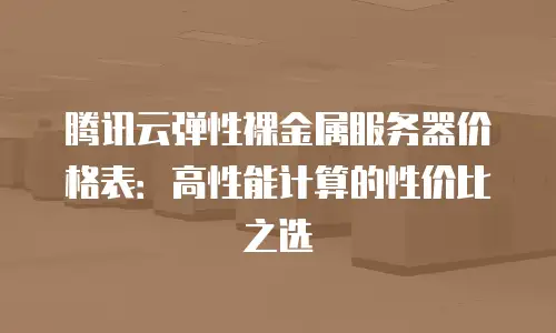 腾讯云弹性裸金属服务器价格表：高性能计算的性价比之选