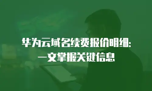 华为云域名续费报价明细：一文掌握关键信息