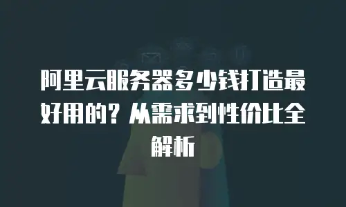 阿里云服务器多少钱打造最好用的？从需求到性价比全解析