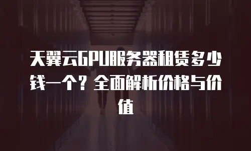 天翼云GPU服务器租赁多少钱一个？全面解析价格与价值