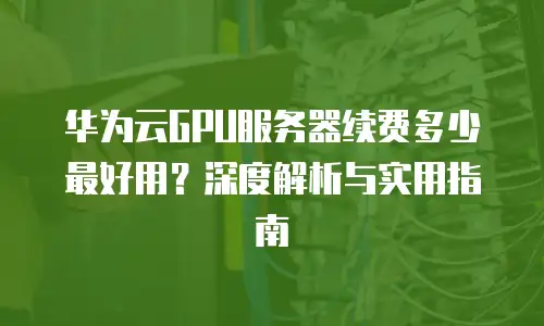 华为云GPU服务器续费多少最好用？深度解析与实用指南