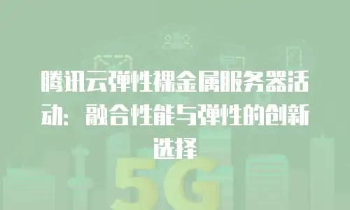腾讯云弹性裸金属服务器活动：融合性能与弹性的创新选择